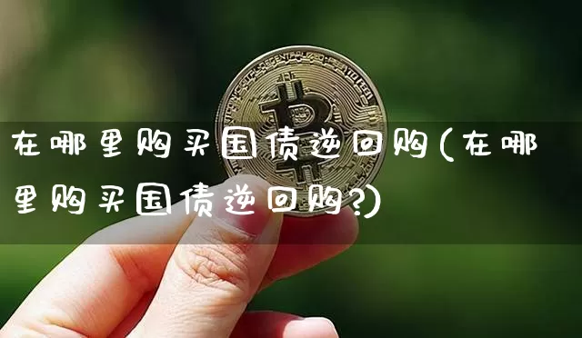 在哪里购买国债逆回购(在哪里购买国债逆回购?)_https://www.qgjzrcxxzxpt.com_郑商所_第1张