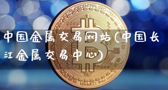 中国金属交易网站(中国长江金属交易中心)_https://www.qgjzrcxxzxpt.com_大商所_第1张