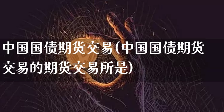 中国国债期货交易(中国国债期货交易的期货交易所是)_https://www.qgjzrcxxzxpt.com_大商所_第1张