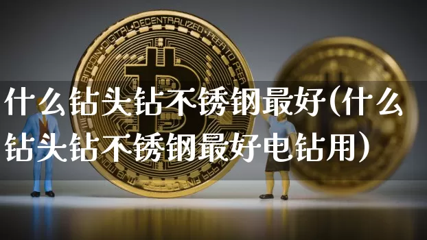 什么钻头钻不锈钢最好(什么钻头钻不锈钢最好电钻用)_https://www.qgjzrcxxzxpt.com_上期所_第1张