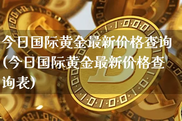 今日国际黄金最新价格查询(今日国际黄金最新价格查询表)_https://www.qgjzrcxxzxpt.com_上期能源_第1张