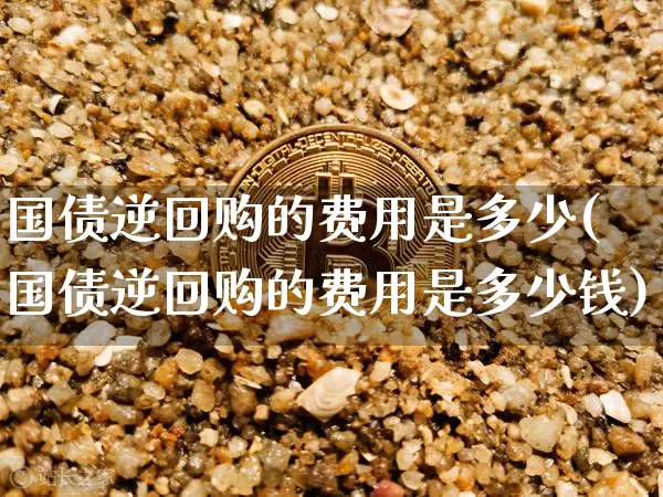 国债逆回购的费用是多少(国债逆回购的费用是多少钱)_https://www.qgjzrcxxzxpt.com_上期所_第1张