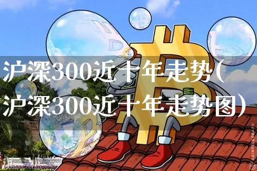 沪深300近十年走势(沪深300近十年走势图)_https://www.qgjzrcxxzxpt.com_上期能源_第1张