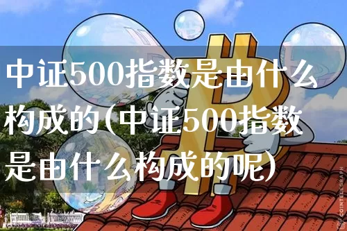 中证500指数是由什么构成的(中证500指数是由什么构成的呢)_https://www.qgjzrcxxzxpt.com_郑商所_第1张