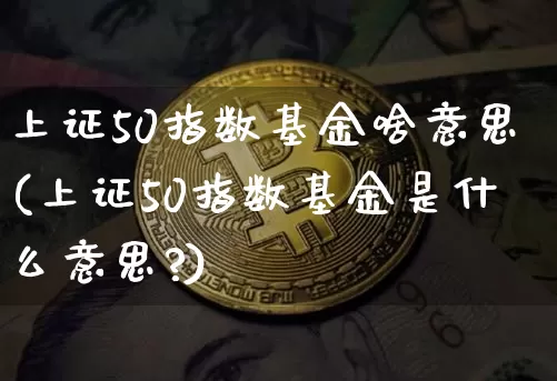 上证50指数基金啥意思(上证50指数基金是什么意思?)_https://www.qgjzrcxxzxpt.com_广期所_第1张
