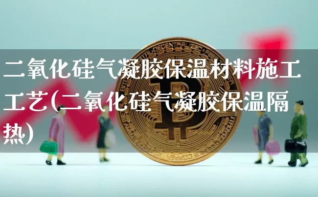 二氧化硅气凝胶保温材料施工工艺(二氧化硅气凝胶保温隔热)_https://www.qgjzrcxxzxpt.com_大商所_第1张