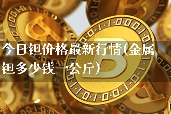 今日钽价格最新行情(金属钽多少钱一公斤)_https://www.qgjzrcxxzxpt.com_郑商所_第1张