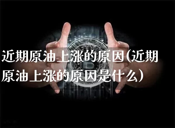 近期原油上涨的原因(近期原油上涨的原因是什么)_https://www.qgjzrcxxzxpt.com_上期能源_第1张