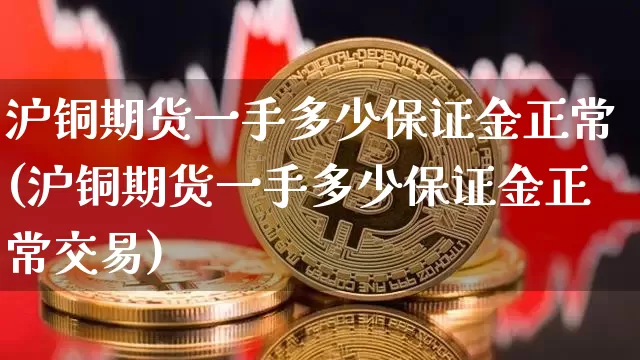 沪铜期货一手多少保证金正常(沪铜期货一手多少保证金正常交易)_https://www.qgjzrcxxzxpt.com_广期所_第1张