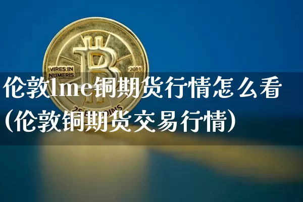 伦敦lme铜期货行情怎么看(伦敦铜期货交易行情)_https://www.qgjzrcxxzxpt.com_上期能源_第1张