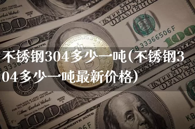 不锈钢304多少一吨(不锈钢304多少一吨最新价格)_https://www.qgjzrcxxzxpt.com_上期所_第1张