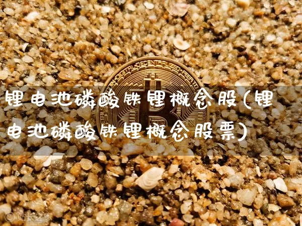 锂电池磷酸铁锂概念股(锂电池磷酸铁锂概念股票)_https://www.qgjzrcxxzxpt.com_中金所_第1张
