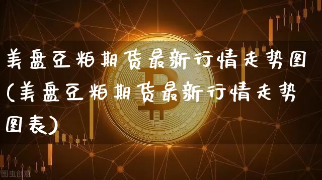 美盘豆粕期货最新行情走势图(美盘豆粕期货最新行情走势图表)_https://www.qgjzrcxxzxpt.com_郑商所_第1张