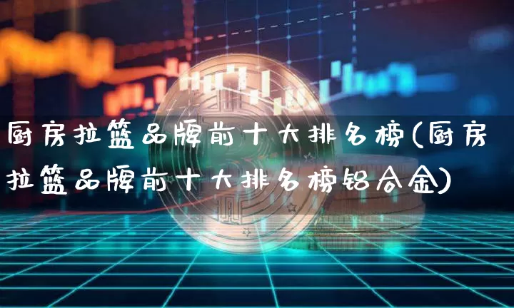 厨房拉篮品牌前十大排名榜(厨房拉篮品牌前十大排名榜铝合金)_https://www.qgjzrcxxzxpt.com_大商所_第1张
