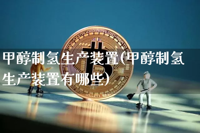 甲醇制氢生产装置(甲醇制氢生产装置有哪些)_https://www.qgjzrcxxzxpt.com_上期所_第1张