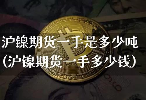 沪镍期货一手是多少吨(沪镍期货一手多少钱)_https://www.qgjzrcxxzxpt.com_大商所_第1张