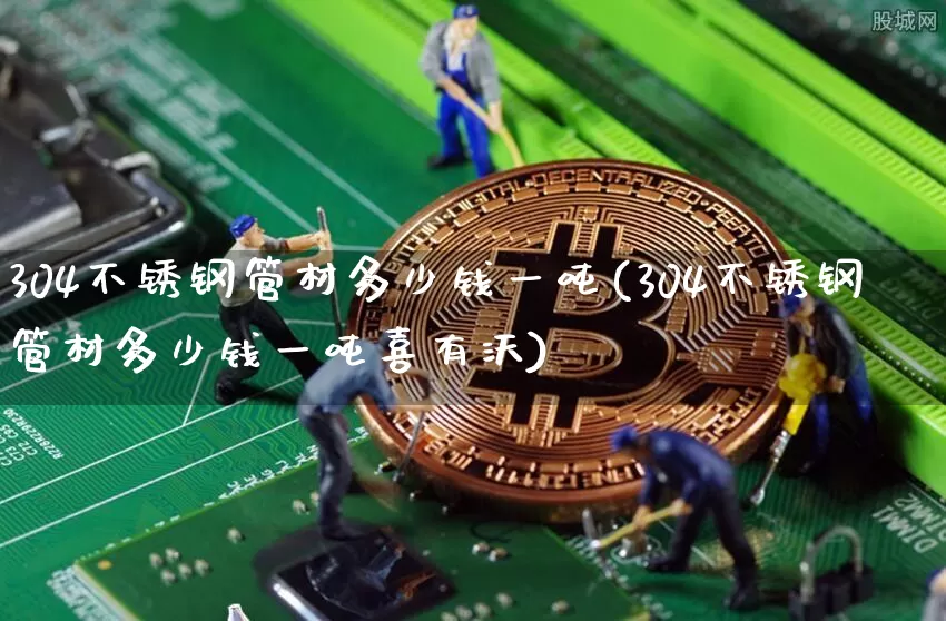 304不锈钢管材多少钱一吨(304不锈钢管材多少钱一吨喜有沃)_https://www.qgjzrcxxzxpt.com_上期能源_第1张