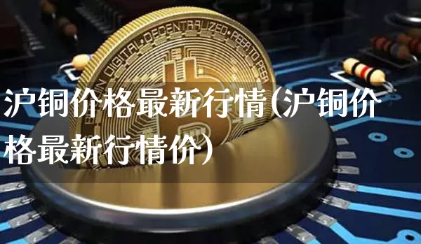 沪铜价格最新行情(沪铜价格最新行情价)_https://www.qgjzrcxxzxpt.com_大商所_第1张