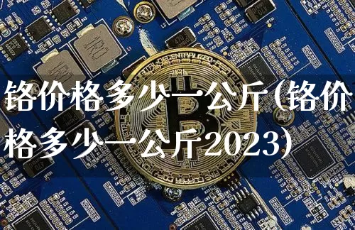 铬价格多少一公斤(铬价格多少一公斤2023)_https://www.qgjzrcxxzxpt.com_广期所_第1张