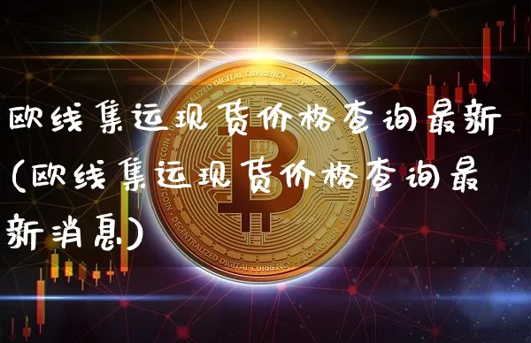 欧线集运现货价格查询最新(欧线集运现货价格查询最新消息)_https://www.qgjzrcxxzxpt.com_上期能源_第1张