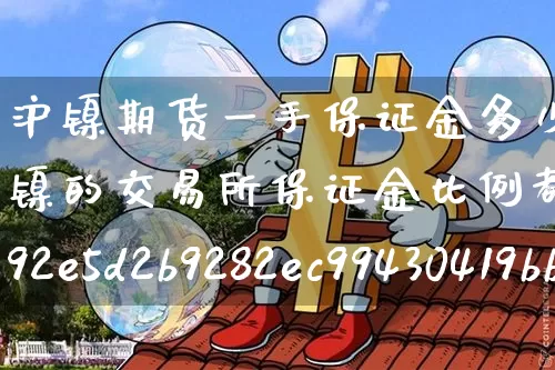 沪镍期货一手保证金多少合适啊(沪镍的交易所保证金比例都是8%吗)_https://www.qgjzrcxxzxpt.com_大商所_第1张