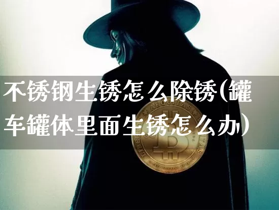 不锈钢生锈怎么除锈(罐车罐体里面生锈怎么办)_https://www.qgjzrcxxzxpt.com_大商所_第1张