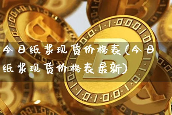 今日纸浆现货价格表(今日纸浆现货价格表最新)_https://www.qgjzrcxxzxpt.com_广期所_第1张