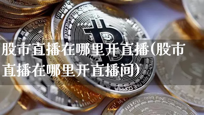 股市直播在哪里开直播(股市直播在哪里开直播间)_https://www.qgjzrcxxzxpt.com_上期所_第1张