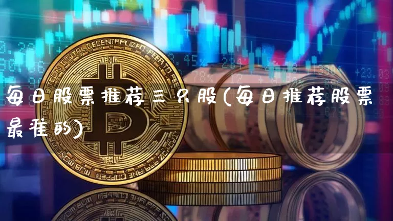 每日股票推荐三只股(每日推荐股票最准的)_https://www.qgjzrcxxzxpt.com_郑商所_第1张
