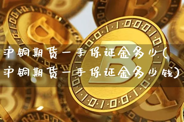 沪铜期货一手保证金多少(沪铜期货一手保证金多少钱)_https://www.qgjzrcxxzxpt.com_上期能源_第1张
