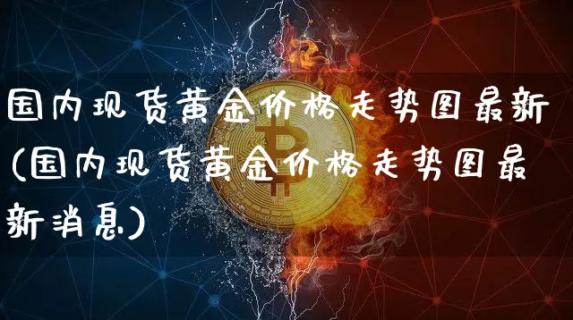 国内现货黄金价格走势图最新(国内现货黄金价格走势图最新消息)_https://www.qgjzrcxxzxpt.com_广期所_第1张