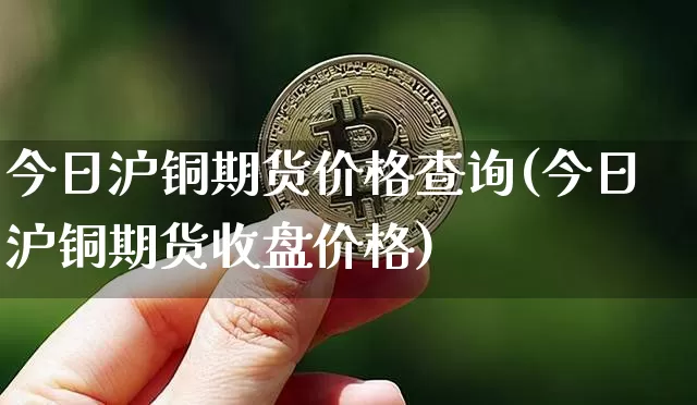 今日沪铜期货价格查询(今日沪铜期货收盘价格)_https://www.qgjzrcxxzxpt.com_中金所_第1张