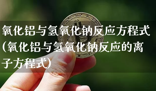 氧化铝与氢氧化钠反应方程式(氧化铝与氢氧化钠反应的离子方程式)_https://www.qgjzrcxxzxpt.com_上期能源_第1张