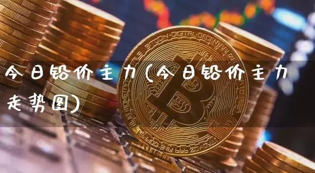 今日铅价主力(今日铅价主力走势图)_https://www.qgjzrcxxzxpt.com_广期所_第1张