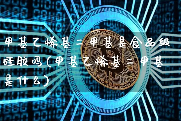 甲基乙烯基二甲基是食品级硅胶吗(甲基乙烯基二甲基是什么)_https://www.qgjzrcxxzxpt.com_广期所_第1张