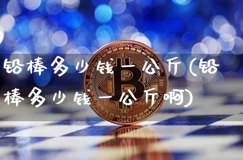铅棒多少钱一公斤(铅棒多少钱一公斤啊)_https://www.qgjzrcxxzxpt.com_大商所_第1张