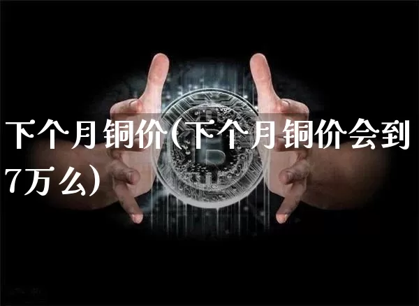 下个月铜价(下个月铜价会到7万么)_https://www.qgjzrcxxzxpt.com_大商所_第1张