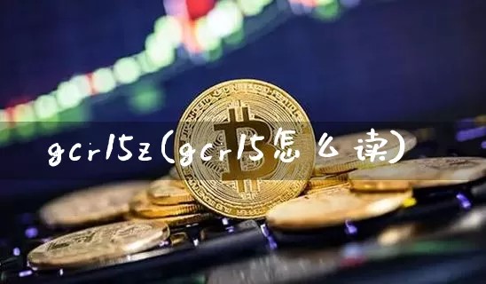 gcr15z(gcr15怎么读)_https://www.qgjzrcxxzxpt.com_广期所_第1张