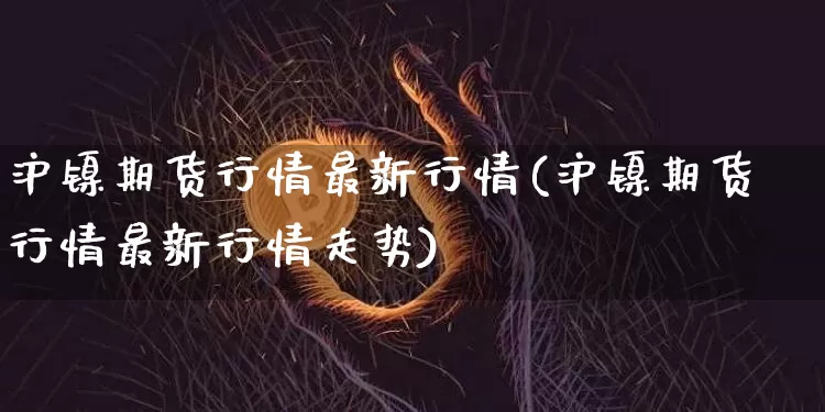 沪镍期货行情最新行情(沪镍期货行情最新行情走势)_https://www.qgjzrcxxzxpt.com_大商所_第1张