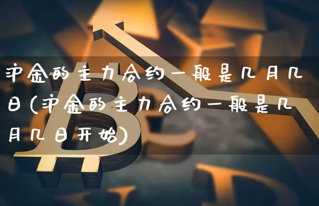 沪金的主力合约一般是几月几日(沪金的主力合约一般是几月几日开始)_https://www.qgjzrcxxzxpt.com_大商所_第1张