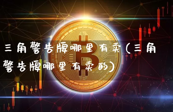 三角警告牌哪里有卖(三角警告牌哪里有卖的)_https://www.qgjzrcxxzxpt.com_上期能源_第1张