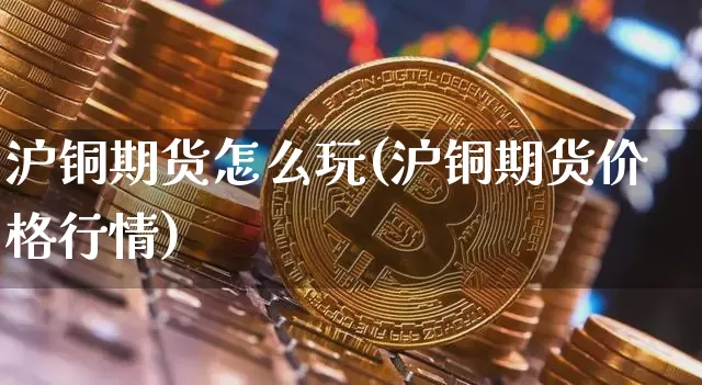 沪铜期货怎么玩(沪铜期货价格行情)_https://www.qgjzrcxxzxpt.com_郑商所_第1张