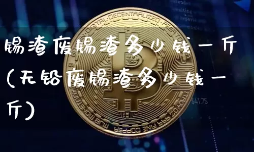 锡渣废锡渣多少钱一斤(无铅废锡渣多少钱一斤)_https://www.qgjzrcxxzxpt.com_大商所_第1张