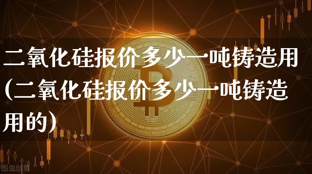 二氧化硅报价多少一吨铸造用(二氧化硅报价多少一吨铸造用的)_https://www.qgjzrcxxzxpt.com_郑商所_第1张