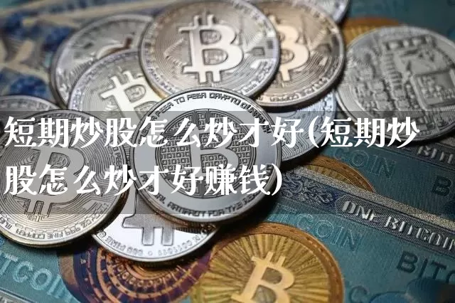 短期炒股怎么炒才好(短期炒股怎么炒才好赚钱)_https://www.qgjzrcxxzxpt.com_大商所_第1张