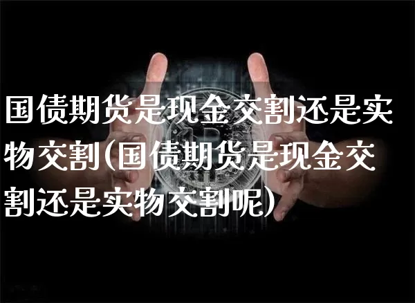国债期货是现金交割还是实物交割(国债期货是现金交割还是实物交割呢)_https://www.qgjzrcxxzxpt.com_中金所_第1张