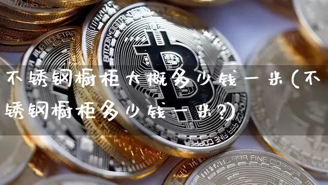 不锈钢橱柜大概多少钱一米(不锈钢橱柜多少钱一米?)_https://www.qgjzrcxxzxpt.com_上期所_第1张