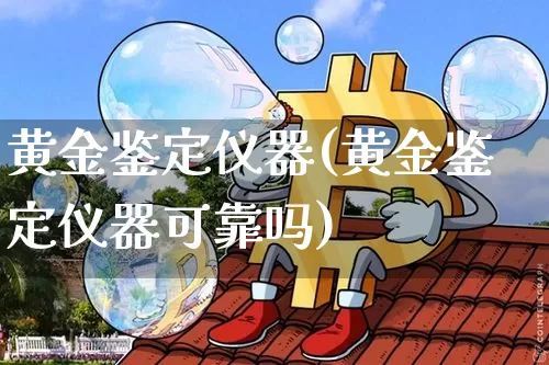 黄金鉴定仪器(黄金鉴定仪器可靠吗)_https://www.qgjzrcxxzxpt.com_上期所_第1张