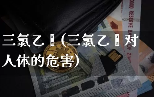 三氯乙烯(三氯乙烯对人体的危害)_https://www.qgjzrcxxzxpt.com_广期所_第1张