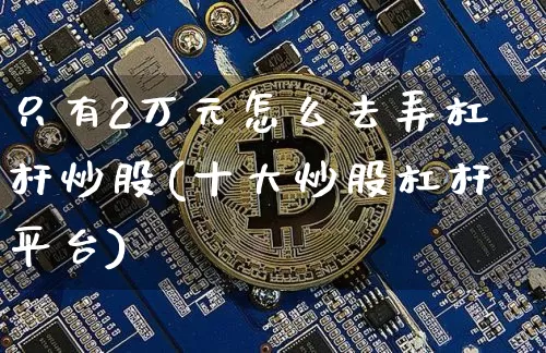 只有2万元怎么去弄杠杆炒股(十大炒股杠杆平台)_https://www.qgjzrcxxzxpt.com_上期能源_第1张
